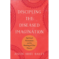 Discipling the Diseased Imagination: Spiritual Formation and the Healing of Our Hearts