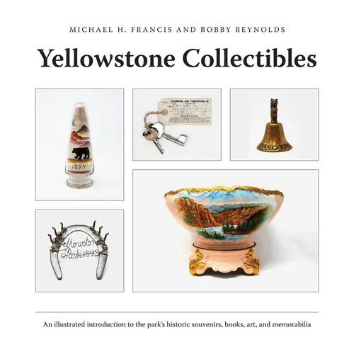Yellowstone Collectibles: An Illustrated Introduction to the Park's Historic Souvenirs, Books, Art, and Memorabilia