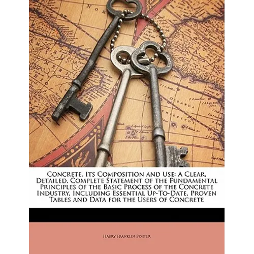 Concrete, Its Composition and Use: A Clear, Detailed, Complete Statement of the Fundamental Principles of the Basic Process of the Concrete Industry,