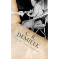 C. B. DeMille: The Man Who Invented Hollywood