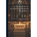 La Devocion Al Sagrado Corazon De Jesus, 2: Inspirola Dios Para Bien Vniversal De Todo El Mundo A La V.m. Margarita Maria Alacoque ......