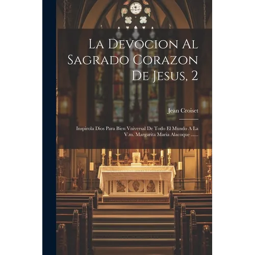 La Devocion Al Sagrado Corazon De Jesus, 2: Inspirola Dios Para Bien Vniversal De Todo El Mundo A La V.m. Margarita Maria Alacoque ......