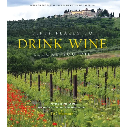 Fifty Places to Drink Wine Before You Die: Travel Experts Share the World's Greatest Wine Destinations