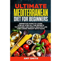 The Ultimate Mediterranean Diet for Beginners: Definitive Guide to Learn Step by Step All the Secrets to Succeed and Have a Healthy Life and Losing We