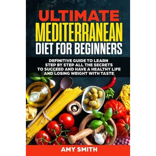 The Ultimate Mediterranean Diet for Beginners: Definitive Guide to Learn Step by Step All the Secrets to Succeed and Have a Healthy Life and Losing We