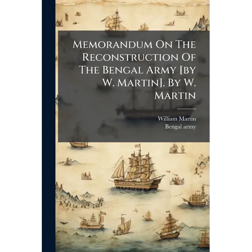 Memorandum On The Reconstruction Of The Bengal Army [by W. Martin]. By W. Martin