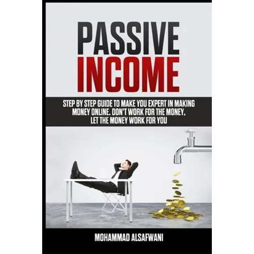 Passive Income: Step-By-Step Guide To Make You Expert In Making Money Online. Don't Work For Money, Let The Money Work For You.