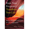 Raise Your Frequency, Transform Your Life: How to Respond with Love to Life's Difficulties