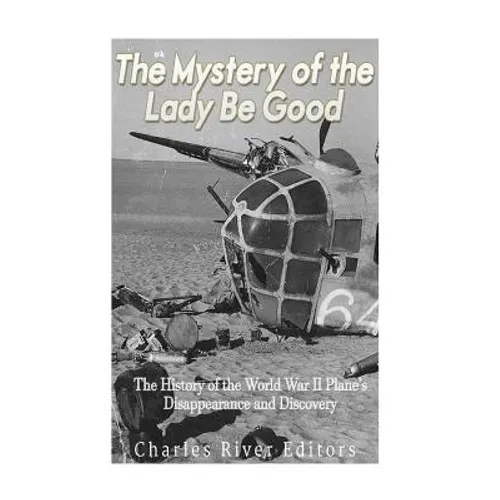 The Mystery of the Lady Be Good: The History of the World War II Plane's Disappearance and Discovery