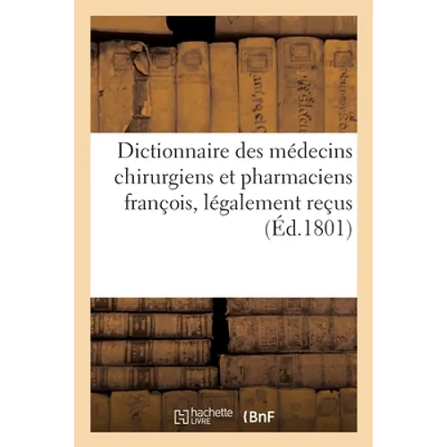Dictionnaire Des Médecins Chirurgiens Et Pharmaciens François, Légalement Reçus