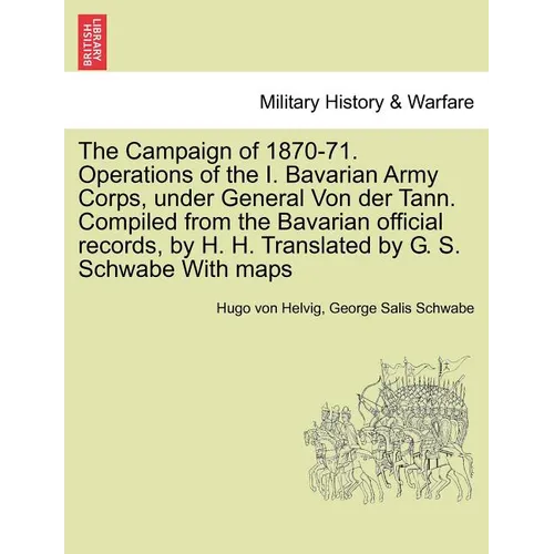 The Campaign of 1870-71. Operations of the I. Bavarian Army Corps, Under General Von Der Tann. Compiled from the Bavarian Official Records, by H. H. T