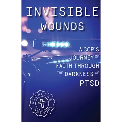 Invisible Wounds A Cop's Journey of Faith Through The Darkness of PTSD