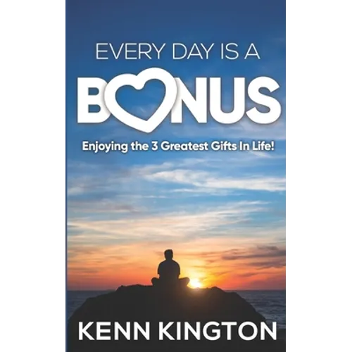 Every Day Is A Bonus: Enjoying the 3 Greatest Gifts In Life!