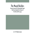 The Mound Builders: Being An Account Of A Remarkable People That Once Inhabited The Valleys Of The Ohio And Mississippi, Together With An