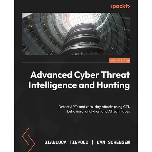 Advanced Cyber Threat Intelligence and Hunting: Detect APTs and zero-day attacks using CTI, behavioral analytics, and AI techniques