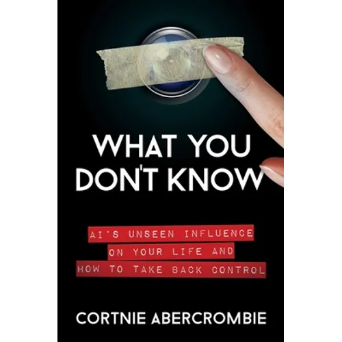 What You Don't Know: Ai's Unseen Influence on Your Life and How to Take Back Control
