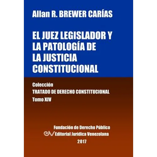 El juez legislador y la patología de la justicia constitucional. Tomo XIV. Colección Tratado de Derecho Constitucional