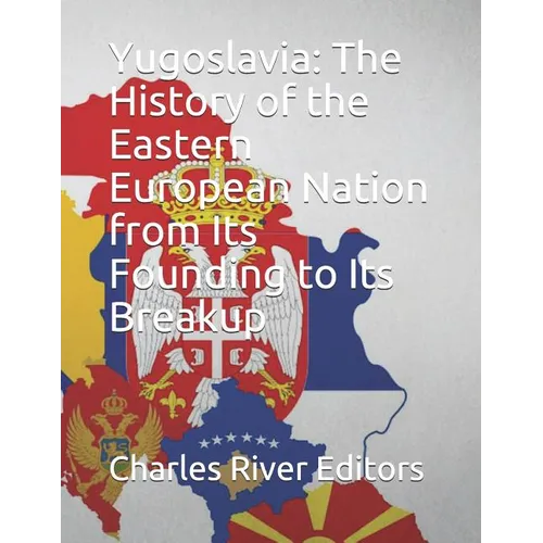 Yugoslavia: The History of the Eastern European Nation from Its Founding to Its Breakup