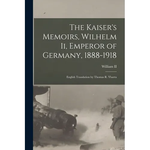 The Kaiser's Memoirs, Wilhelm Ii, Emperor of Germany, 1888-1918: English Translation by Thomas R. Ybarra