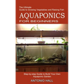 Aquaponics for Beginners: Step-by-step Guide to Build Your Own Aquaponic Garden (The Ultimate Guide to Growing Vegetables and Raising Fish)