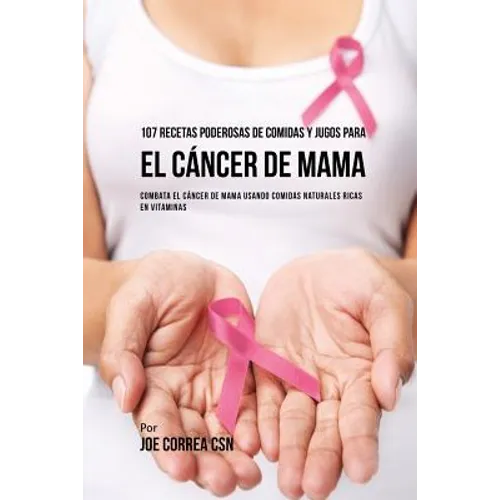 107 Recetas Poderosas de Comidas y Jugos Para El Cáncer de Mama: Combata El Cáncer de Mama Usando Comidas Naturales Ricas en Vitaminas