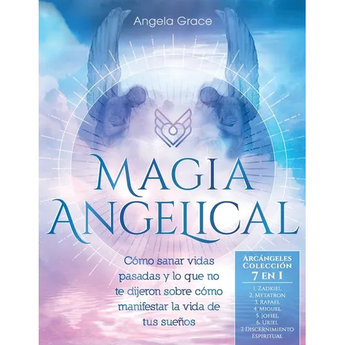Magia Angelical (Arcángeles Colección 7 en 1): Cómo sanar vidas pasadas y lo que no te dijeron sobre cómo manifestar la vida de tus sueños (Ángeles y