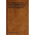 The Complete Farmer - A Practical Handbook on Soils, Crops, Live Stock and Farm Equipment