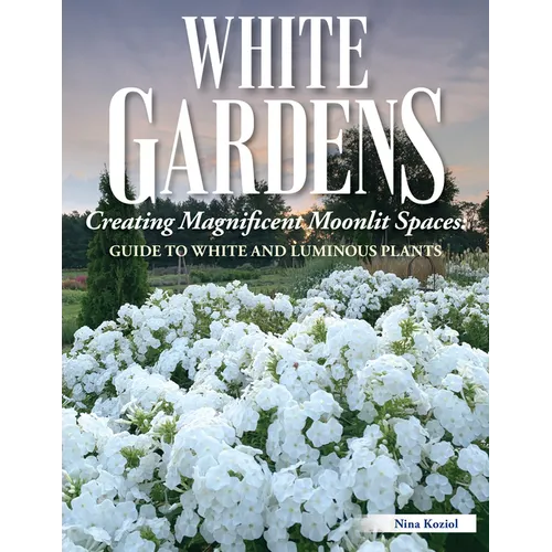 White Gardens: Creating Magnificent Moonlit Spaces: Guide to White and Luminous Plants