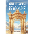 100 Places You'll Find in Heaven: A Non-Biblically Accurate Guide to the Afterlife