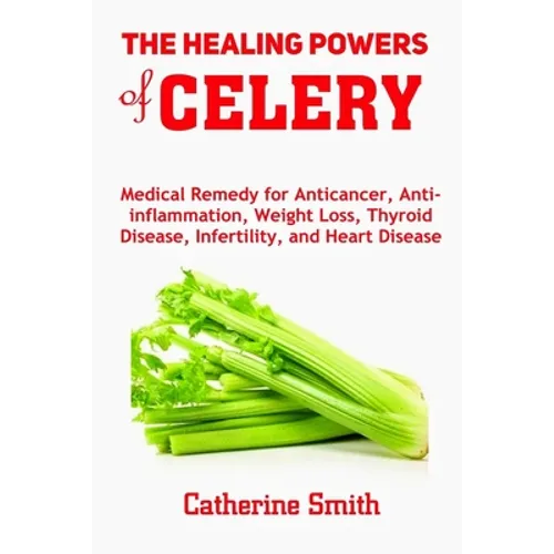 The Healing Powers of Celery: Medical Remedy for Anticancer, Anti-inflammation, Weight Loss, Thyroid Disease, Infertility, and Heart Disease