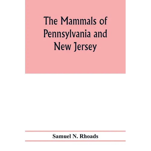 The mammals of Pennsylvania and New Jersey. A biographic, historic and descriptive account of the furred animals of land and sea, both living and exti