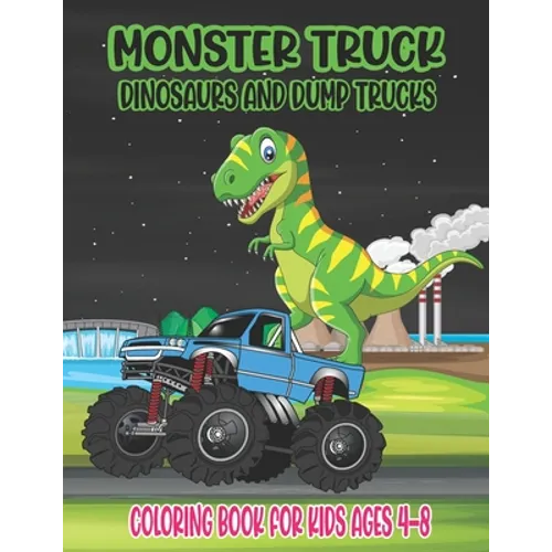Monster Truck, Dinosaurs, and Dump Trucks Coloring Book for Kids Ages 4-8: Cute and Fun Monster Truck, Dinosaur and Dump Truck Coloring Book for Kids