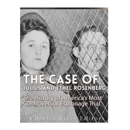 The Case of Julius and Ethel Rosenberg: The History of America's Most Controversial Espionage Trial