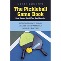 The Pickleball Game Book: Real Games, Real Fun, Real Results; HOW TO TRAIN BY USING A GAMES-BASED APPROACH IN YOUR PRACTICES