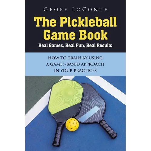 The Pickleball Game Book: Real Games, Real Fun, Real Results; HOW TO TRAIN BY USING A GAMES-BASED APPROACH IN YOUR PRACTICES