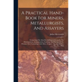 A Practical Hand-book For Miners, Metallurgists, And Assayers: Comprising The Most Recent Improvements In The Disintegration, Amalgamation, Smelting,