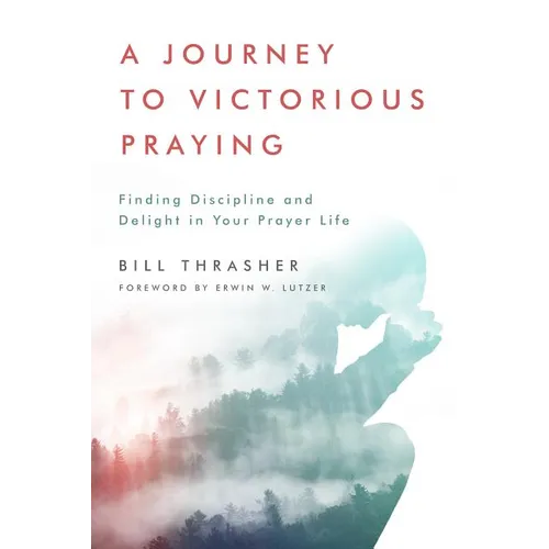 A Journey to Victorious Praying: Finding Discipline and Delight in Your Prayer Life