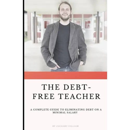 The Debt Free Teacher: A Complete Guide to Eliminating Debt on a Minimal Salary