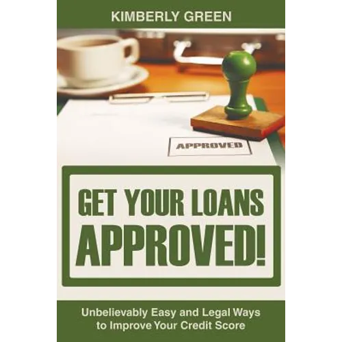Get Your Loans Approved!: Unbelievably Easy and Legal Ways to Improve Your Credit Score