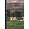 A Primer of Irish Metrics. With a Glossary and an Appendix Containing an Alphabetical List of the Poets of Ireland