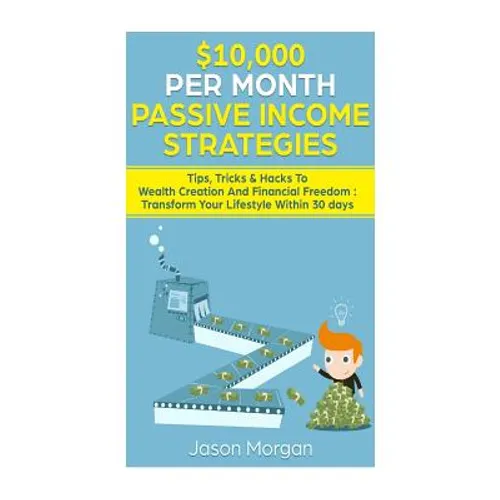 $10,000 per Month Passive Income Strategies: Tips, Tricks & Hacks To Wealth Creation And Financial Freedom: Transform Your Lifestyle Within 30 days