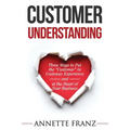Customer Understanding: Three Ways to Put the "Customer" in Customer Experience (and at the Heart of Your Business)