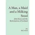 A Man, a Maid and a Milking Stool: John Knox and the Reformation of Scotland