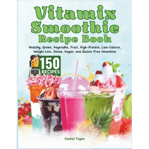 Vitamix Smoothie Recipe Book: 150 Recipes and Expert Tips for Healthy, Green, Vegetable, Fruit, High-Protein, Low-Calorie, Weight Loss, Detox, Vegan