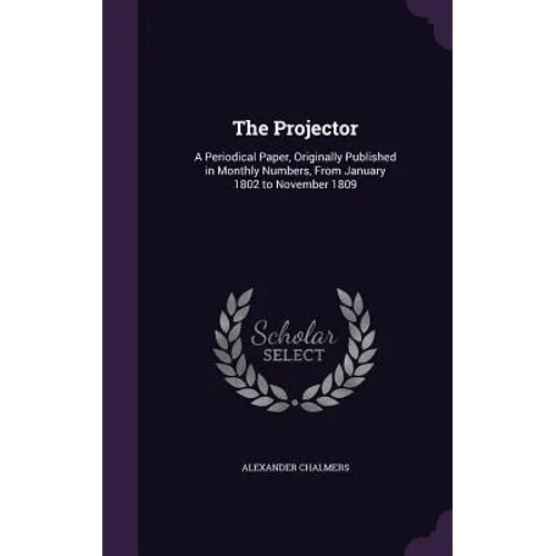 The Projector: A Periodical Paper, Originally Published in Monthly Numbers, From January 1802 to November 1809