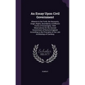 An Essay Upon Civil Government: Wherein Is Set Forth, the Necessity, Origin, Rights, Boundaries, & Different Forms of Sovereignty. With Observations O