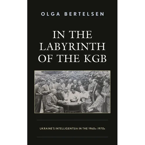 In the Labyrinth of the KGB: Ukraine's Intelligentsia in the 1960s-1970s