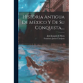 Historia Antigua De México Y De Su Conquista, ...
