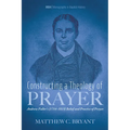 Constructing a Theology of Prayer: Andrew Fuller's (1754-1815) Belief and Practice of Prayer