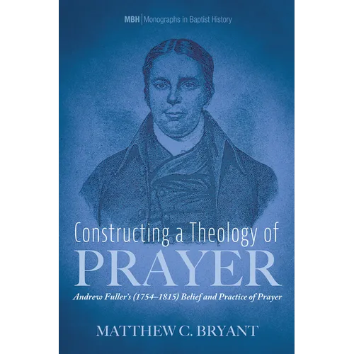 Constructing a Theology of Prayer: Andrew Fuller's (1754-1815) Belief and Practice of Prayer